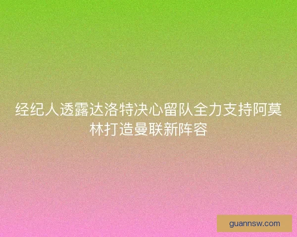 经纪人透露达洛特决心留队全力支持阿莫林打造曼联新阵容 经纪人透露达洛特决心留队全力支持阿莫林打造曼联新阵容