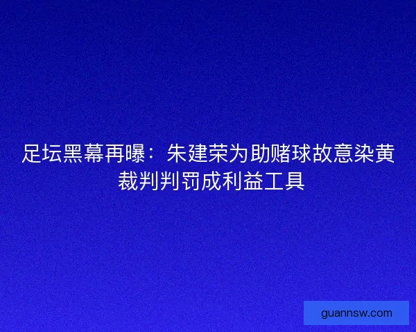 足坛黑幕再曝：朱建荣为助赌球故意染黄 裁判判罚成利益工具