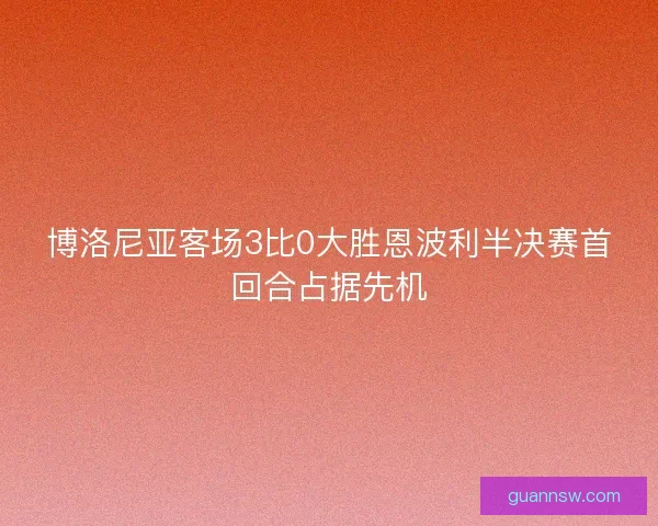 博洛尼亚客场3比0大胜恩波利半决赛首回合占据先机