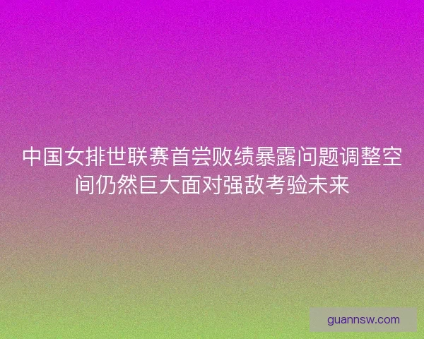 中国女排世联赛首尝败绩暴露问题调整空间仍然巨大面对强敌考验未来 中国女排世联赛首尝败绩暴露问题调整空间仍然巨大面对强敌考验未来
