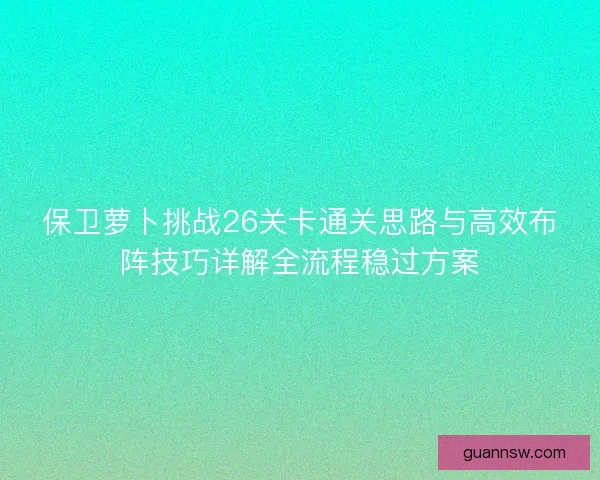 保卫萝卜挑战26关卡通关思路与高效布阵技巧详解全流程稳过方案