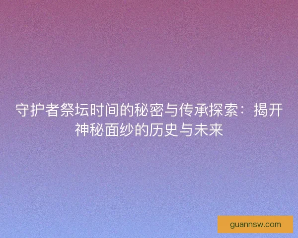 守护者祭坛时间的秘密与传承探索：揭开神秘面纱的历史与未来