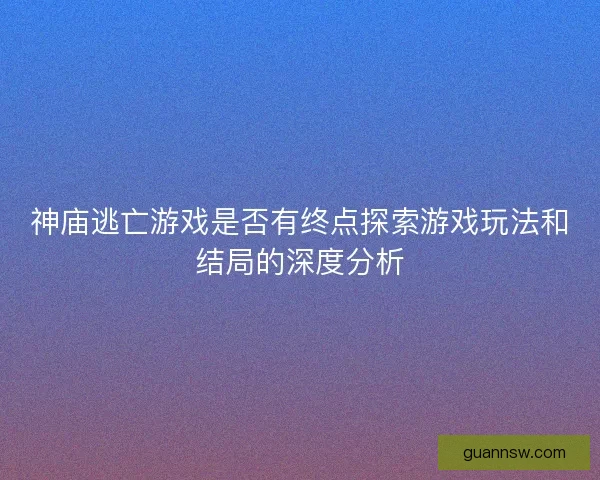 神庙逃亡游戏是否有终点探索游戏玩法和结局的深度分析