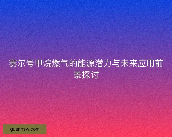 赛尔号甲烷燃气的能源潜力与未来应用前景探讨