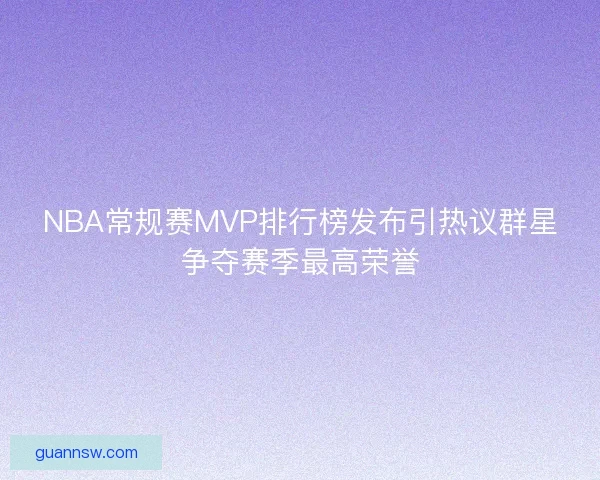 NBA常规赛MVP排行榜发布引热议群星争夺赛季最高荣誉
