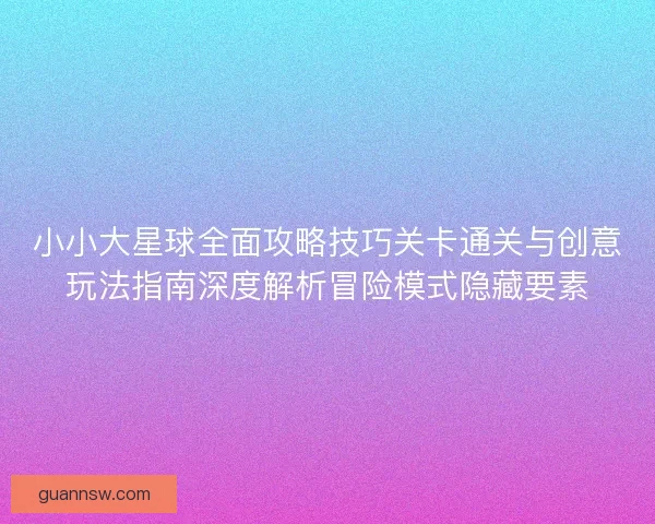 小小大星球全面攻略技巧关卡通关与创意玩法指南深度解析冒险模式隐藏要素