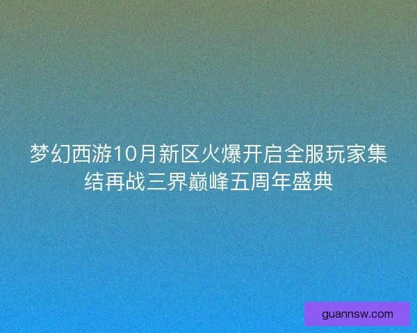 梦幻西游10月新区火爆开启全服玩家集结再战三界巅峰五周年盛典