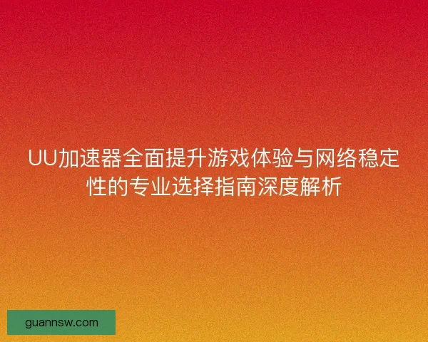 UU加速器全面提升游戏体验与网络稳定性的专业选择指南深度解析