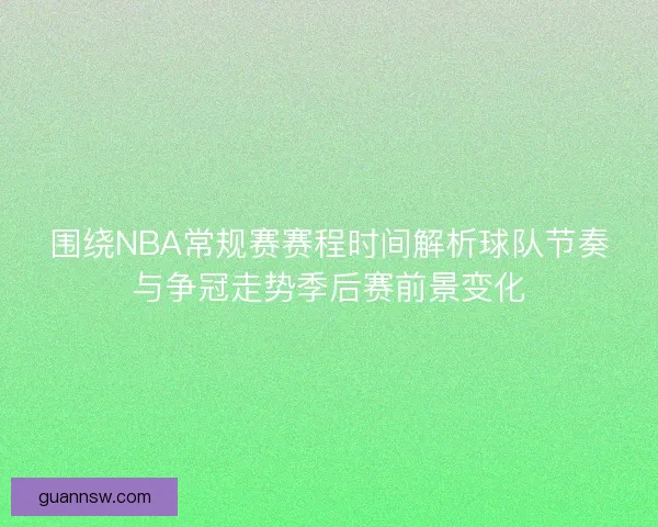 围绕NBA常规赛赛程时间解析球队节奏与争冠走势季后赛前景变化 围绕NBA常规赛赛程时间解析球队节奏与争冠走势季后赛前景变化