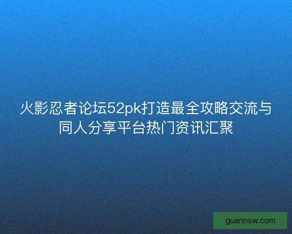 火影忍者论坛52pk打造最全攻略交流与同人分享平台热门资讯汇聚 火影忍者论坛52pk打造最全攻略交流与同人分享平台热门资讯汇聚