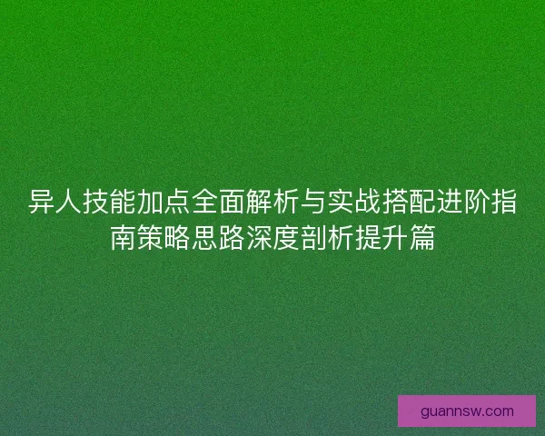 异人技能加点全面解析与实战搭配进阶指南策略思路深度剖析提升篇
