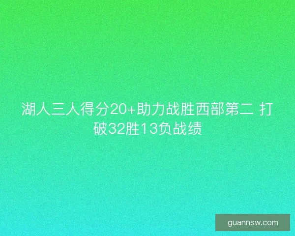湖人三人得分20+助力战胜西部第二 打破32胜13负战绩
