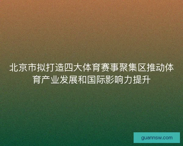 北京市拟打造四大体育赛事聚集区推动体育产业发展和国际影响力提升