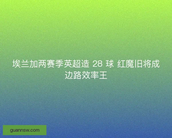 埃兰加两赛季英超造 28 球 红魔旧将成边路效率王