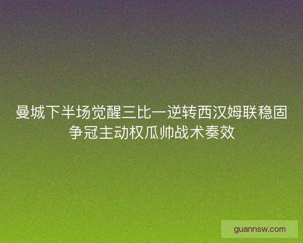 曼城下半场觉醒三比一逆转西汉姆联稳固争冠主动权瓜帅战术奏效 曼城下半场觉醒三比一逆转西汉姆联稳固争冠主动权瓜帅战术奏效