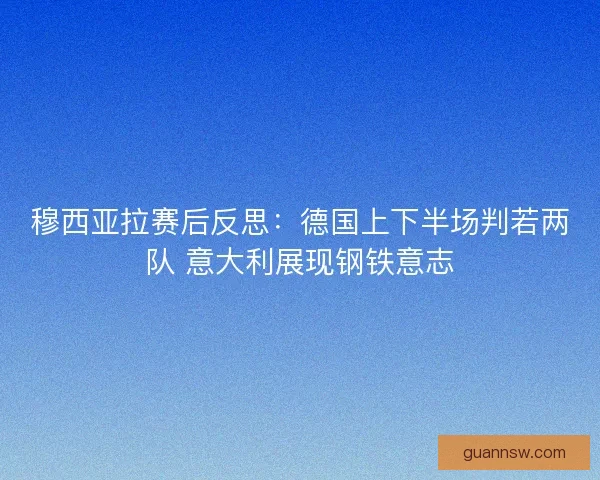 穆西亚拉赛后反思：德国上下半场判若两队 意大利展现钢铁意志