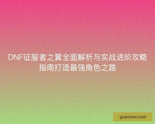 DNF征服者之翼全面解析与实战进阶攻略指南打造最强角色之路