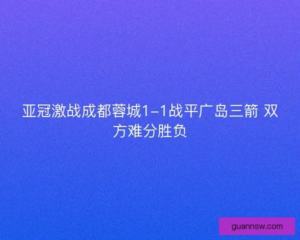 亚冠激战成都蓉城1-1战平广岛三箭 双方难分胜负 亚冠激战成都蓉城1-1战平广岛三箭 双方难分胜负