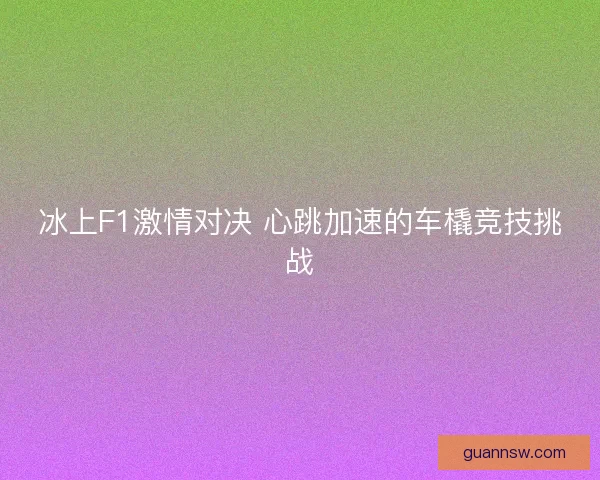 冰上F1激情对决 心跳加速的车橇竞技挑战