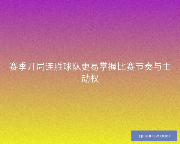 赛季开局连胜球队更易掌握比赛节奏与主动权 赛季开局连胜球队更易掌握比赛节奏与主动权