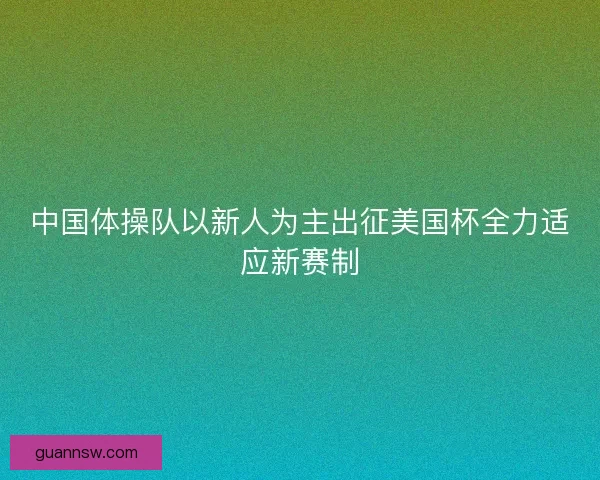 中国体操队以新人为主出征美国杯全力适应新赛制