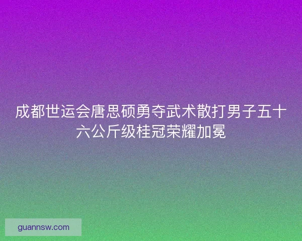 成都世运会唐思硕勇夺武术散打男子五十六公斤级桂冠荣耀加冕 成都世运会唐思硕勇夺武术散打男子五十六公斤级桂冠荣耀加冕