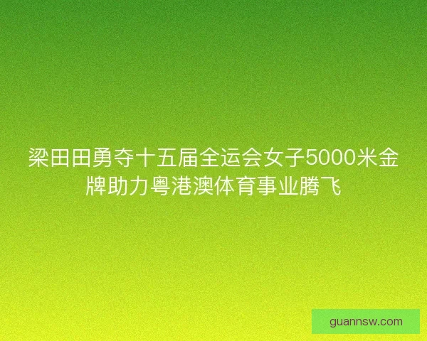 梁田田勇夺十五届全运会女子5000米金牌助力粤港澳体育事业腾飞