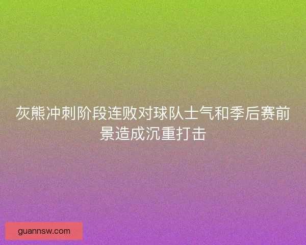 灰熊冲刺阶段连败对球队士气和季后赛前景造成沉重打击 灰熊冲刺阶段连败对球队士气和季后赛前景造成沉重打击