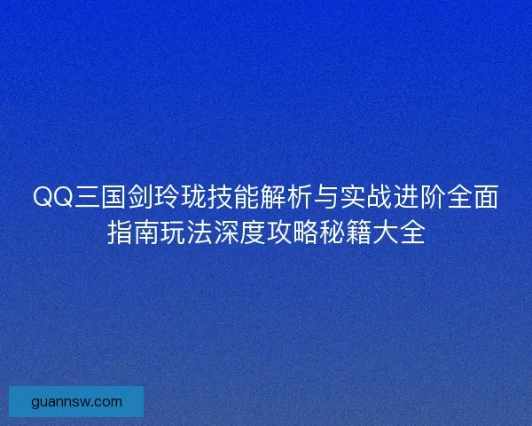 QQ三国剑玲珑技能解析与实战进阶全面指南玩法深度攻略秘籍大全
