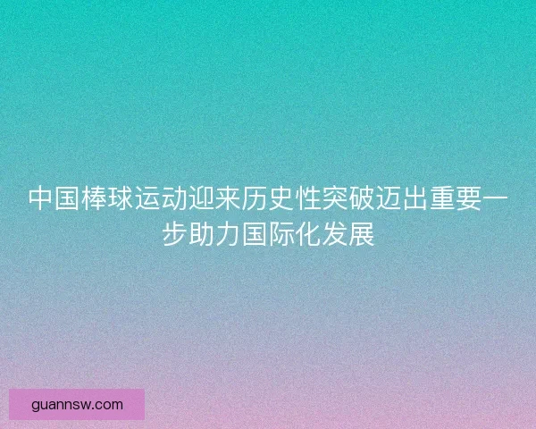中国棒球运动迎来历史性突破迈出重要一步助力国际化发展