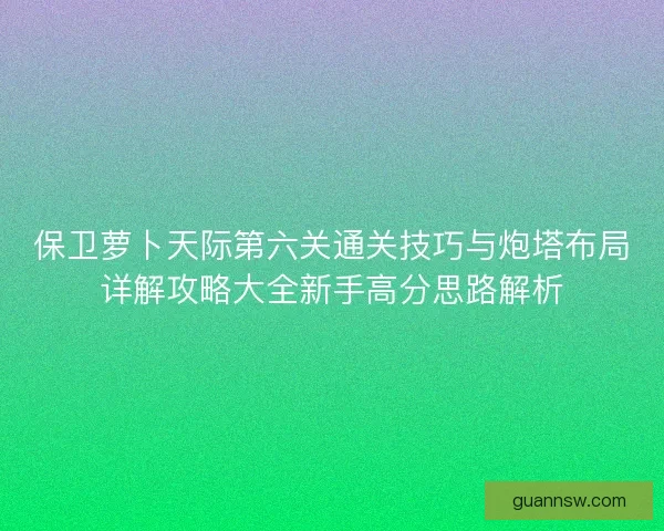 保卫萝卜天际第六关通关技巧与炮塔布局详解攻略大全新手高分思路解析