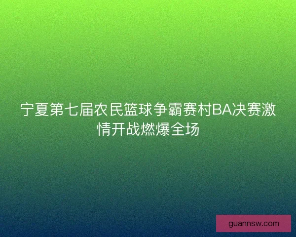 宁夏第七届农民篮球争霸赛村BA决赛激情开战燃爆全场 宁夏第七届农民篮球争霸赛村BA决赛激情开战燃爆全场