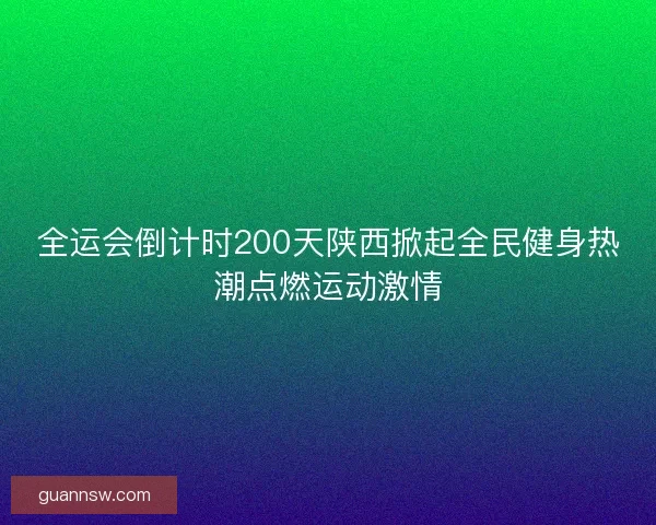 全运会倒计时200天陕西掀起全民健身热潮点燃运动激情 全运会倒计时200天陕西掀起全民健身热潮点燃运动激情