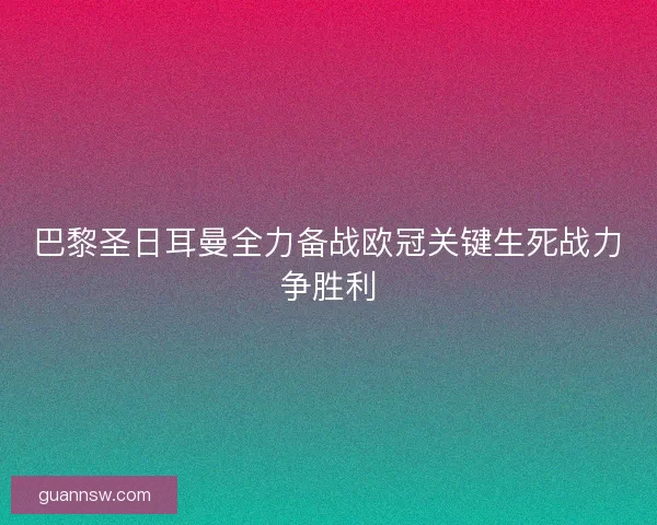 巴黎圣日耳曼全力备战欧冠关键生死战力争胜利