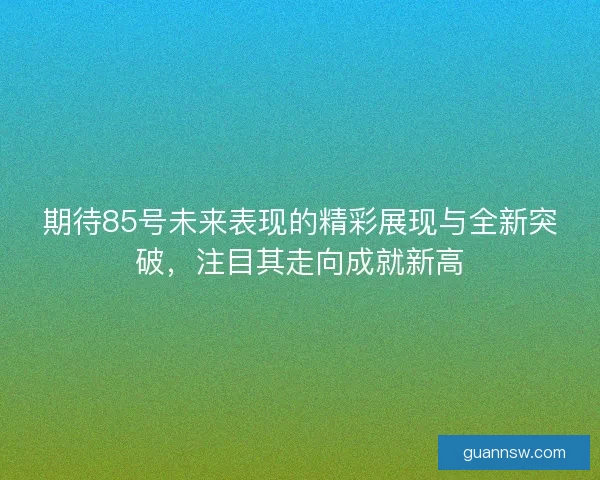 期待85号未来表现的精彩展现与全新突破,注目其走向成就新高 期待85号未来表现的精彩展现与全新突破,注目其走向成就新高