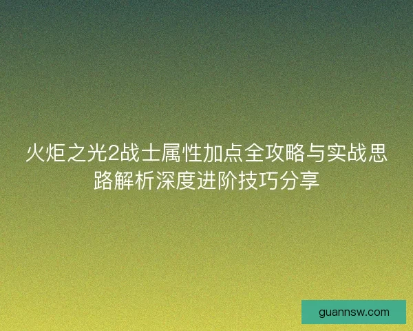 火炬之光2战士属性加点全攻略与实战思路解析深度进阶技巧分享