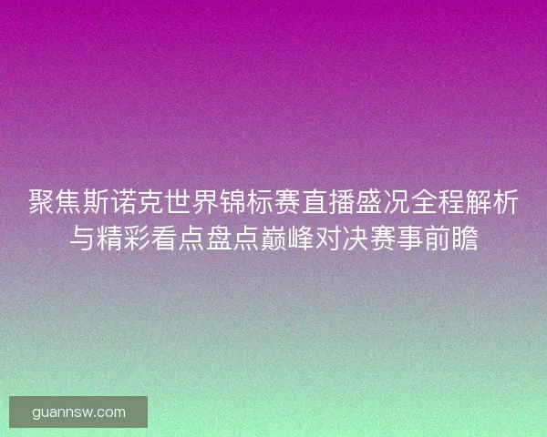 聚焦斯诺克世界锦标赛直播盛况全程解析与精彩看点盘点巅峰对决赛事前瞻