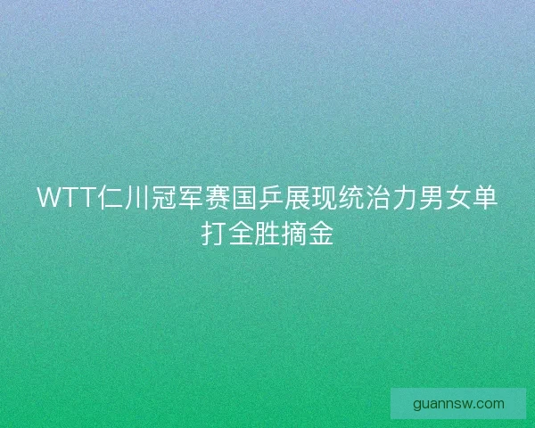 WTT仁川冠军赛国乒展现统治力男女单打全胜摘金