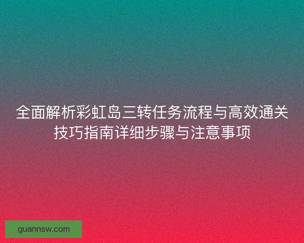 全面解析彩虹岛三转任务流程与高效通关技巧指南详细步骤与注意事项 全面解析彩虹岛三转任务流程与高效通关技巧指南详细步骤与注意事项