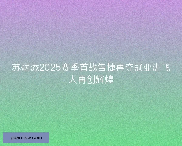 苏炳添2025赛季首战告捷再夺冠亚洲飞人再创辉煌