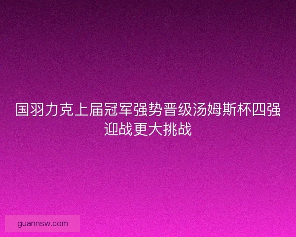 国羽力克上届冠军强势晋级汤姆斯杯四强迎战更大挑战