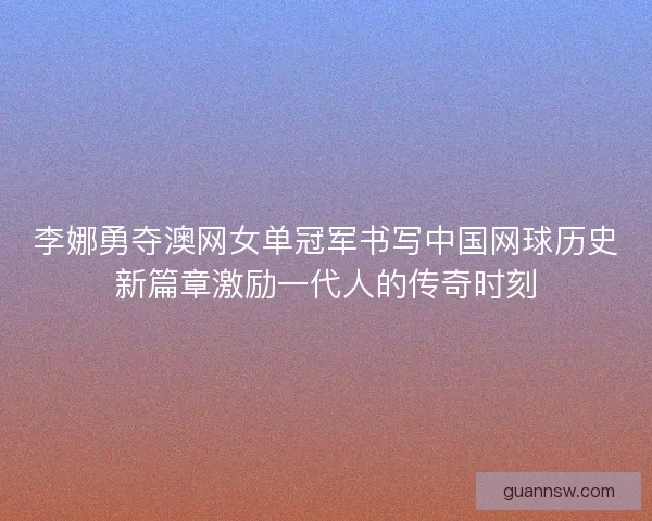 李娜勇夺澳网女单冠军书写中国网球历史新篇章激励一代人的传奇时刻