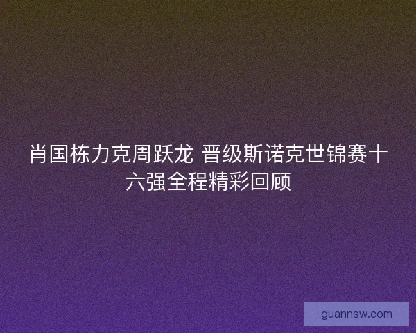 肖国栋力克周跃龙 晋级斯诺克世锦赛十六强全程精彩回顾