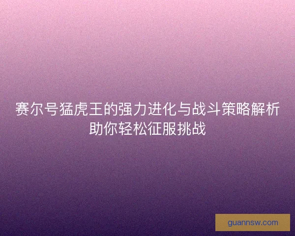 赛尔号猛虎王的强力进化与战斗策略解析助你轻松征服挑战 赛尔号猛虎王的强力进化与战斗策略解析助你轻松征服挑战